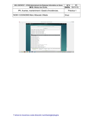 IES L’ESTATUT – CFGS Administració de Sistemes Informàtics en Xarxa UF 4 P1
M15: Mòdul de DUAL DATA: 19/11/15
P1. Avaries, manteniment i Gestió d'incidències. Pràctica 1
NOM I COGNOMS:Marc Albacete Villada Grup:
Y ahora lo movemos a esta dirección /usr/share/glpi/plugins
 