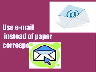 Use e-mail instead of paper correspondece. 