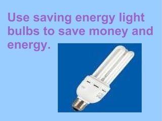 Use saving energy light bulbs to save money and energy. 