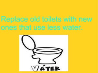 Replace old toilets with new ones that use less water. 