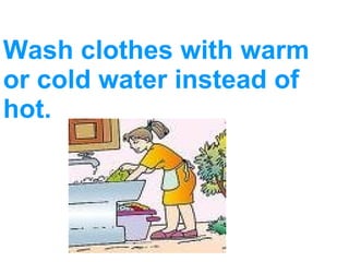 Wash clothes with warm or cold water instead of hot. 