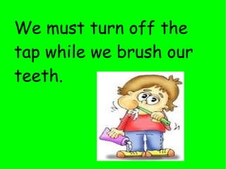 We must turn off the tap while we brush our teeth. 