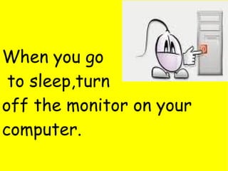 When you go to sleep,turn  off the monitor on your computer. 