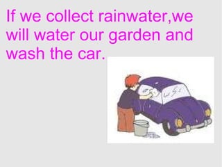 If we collect rainwater,we will water our garden and wash the car. 