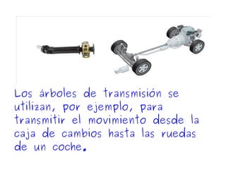Los árboles de transmisión se
utilizan, por ejemplo, para
transmitir el movimiento desde la
caja de cambios hasta las ruedas
de un coche.
 