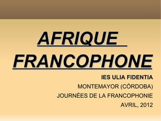 AFRIQUE
FRANCOPHONE
               IES ULIA FIDENTIA
        MONTEMAYOR (CÓRDOBA)
   JOURNÉES DE LA FRANCOPHONIE
                     AVRIL, 2012
 