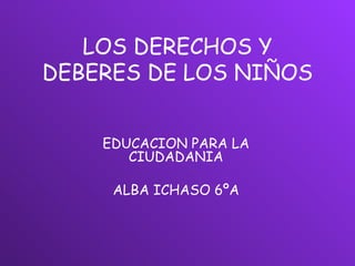 LOS DERECHOS Y DEBERES DE LOS NIÑOS EDUCACION PARA LA CIUDADANIA ALBA ICHASO 6ºA 