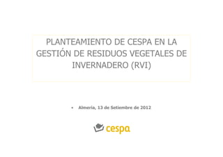PLANTEAMIENTO DE CESPA EN LA
GESTIÓN DE RESIDUOS VEGETALES DE
       INVERNADERO (RVI)



       •   Almería, 13 de Setiembre de 2012
 