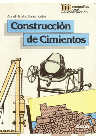 onografias
                                      ceac
                             de la construcción




 de Cimientos
     Angel Hidalgo Bahamontes
            Técnico en Construcción




ediciones
CEACPerú, 164 - 08020 Barcelona -      España
 