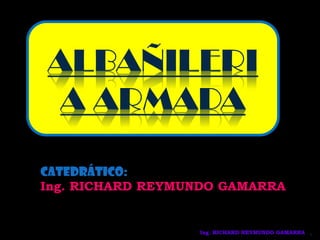 ALBAÑILERI
 A ARMADA

CATEDRÁTICO:
Ing. RICHARD REYMUNDO GAMARRA


                  Ing. RICHARD REYMUNDO GAMARRA 1
 