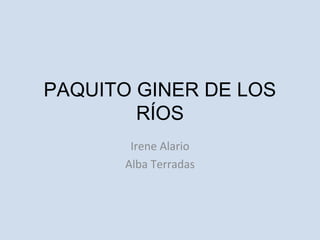 PAQUITO GINER DE LOS
RÍOS
Irene Alario
Alba Terradas
 