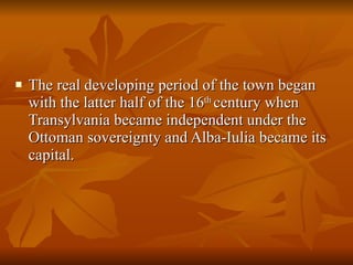 The real developing period of the town began with the latter half of the 16 th  century when Transylvania became independent under the Ottoman sovereignty and Alba-Iulia became its capital. 