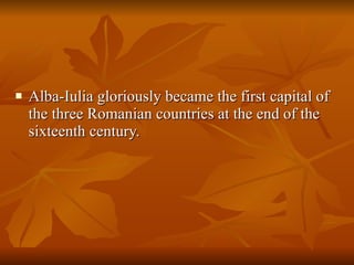 Alba-Iulia gloriously became the first capital of the three Romanian countries at the end of the sixteenth century.  