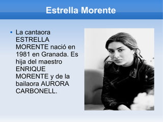 Estrella Morente
 La cantaora
ESTRELLA
MORENTE nació en
1981 en Granada. Es
hija del maestro
ENRIQUE
MORENTE y de la
bailaora AURORA
CARBONELL.
 