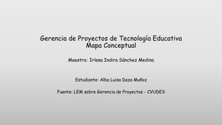Gerencia de Proyectos de Tecnología Educativa
Mapa Conceptual
Maestra: Irlesa Indira Sánchez Medina
Estudiante: Alba Luisa Daza Muñoz
Fuente: LEM sobre Gerencia de Proyectos - CVUDES
 
