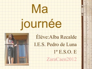 Ma
journée
   Élève:Alba Recalde
  I.E.S. Pedro de Luna
            1º E.S.O. E
         ZaraCaen2012
 