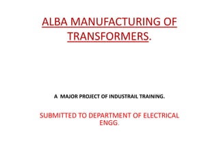 ALBA MANUFACTURING OF
TRANSFORMERS.
A MAJOR PROJECT OF INDUSTRAIL TRAINING.
SUBMITTED TO DEPARTMENT OF ELECTRICAL
ENGG.
 