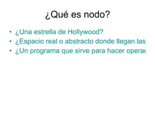 ¿Qué es nodo? ¿Una estrella de Hollywood? ¿Espacio real o abstracto donde llegan las conexiones? ¿Un programa que sirve para hacer operaciones matemáticas?
