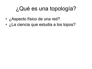 ¿Qué es una topología? ¿Aspecto físico de una red? ¿La ciencia que estudia a los topos?