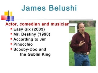 James Belushi
Actor, comedian and musician
 Easy Six (2003)
 Mr. Destiny (1990)
 According to Jim
 Pinocchio
 Scooby-Doo and
the Goblin King
 