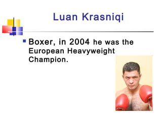 Luan Krasniqi
 Boxer, in 2004 he was the
European Heavyweight
Champion.
 