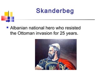 Skanderbeg
 Albanian national hero who resisted
the Ottoman invasion for 25 years.
 