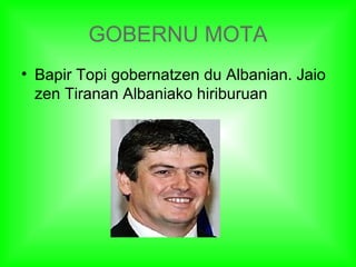 GOBERNU MOTA
• Bapir Topi gobernatzen du Albanian. Jaio
  zen Tiranan Albaniako hiriburuan
 