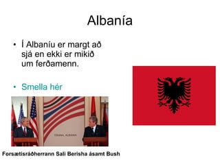 Albanía Í Albaníu er margt að sjá en ekki er mikið um ferðamenn. Smella hér Forsætisráðherrann Sali Berisha ásamt Bush 