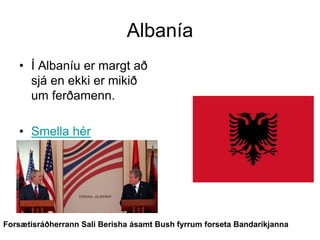 Albanía
• Í Albaníu er margt að
sjá en ekki er mikið
um ferðamenn.
• Smella hér

Forsætisráðherrann Sali Berisha ásamt Bush fyrrum forseta Bandaríkjanna

 