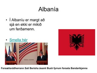 Albanía
• Í Albaníu er margt að
sjá en ekki er mikið
um ferðamenn.
• Smella hér

Forsætisráðherrann Sali Berisha ásamt Bush fyrrum forseta Bandaríkjanna

 