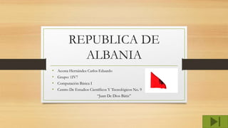 REPUBLICA DE
ALBANIA
• Acosta Hernández Carlos Eduardo
• Grupo: 1IV7
• Computación Básica I
• Centro De Estudios Científicos Y Tecnológicos No. 9
“Juan De Dios Bátiz”
 