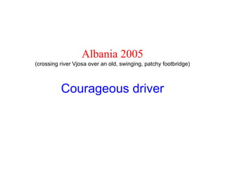 Albania 2005
(crossing river Vjosa over an old, swinging, patchy footbridge)



          Courageous driver
