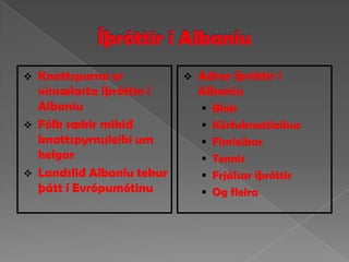    Knattspurna er              Aðrar íþróttir í
    vinsælasta íþróttin í        Albaníu
    Albaníu                       Blak
   Fólk sækir mikið              Körfuknattleikur
    knattspyrnuleiki um           Fimleikar
    helgar                        Tennis
   Landslið Albaníu tekur        Frjálsar íþróttir
    þátt í Evrópumótinu           Og fleira
 