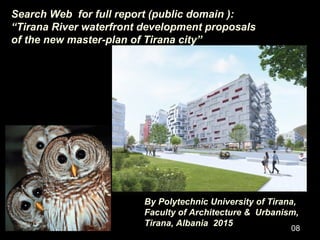 Search Web for full report (public domain ):
“Tirana River waterfront development proposals
of the new master-plan of Tira...