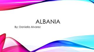 ALBANIA 
By: Daniella Alvarez 
 
