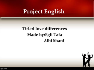 Project English
Title:I love differences
Made by:Egli Tafa
Albi Shani
 