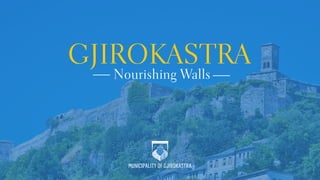 GJIROKASTRA
Nourishing Walls
MUNICIPALITY OF GJIROKASTRA
 