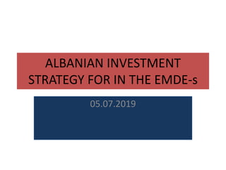 ALBANIAN INVESTMENT
STRATEGY FOR IN THE EMDE-s
05.07.2019
 