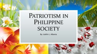 PATRIOTISM IN
PHILIPPINE
SOCIETY
By: Jubilin L. Albania
 