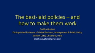 The best-laid policies – and
how to make them work
Prabhu Guptara
Distinguished Professor of Global Business, Management & Public Policy,
William Carey University, India
prabhusguptara@gmail.com
 