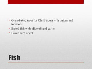 Fish
• Oven-baked trout (or Ohrid trout) with onions and
tomatoes
• Baked fish with olive oil and garlic
• Baked carp or eel
 
