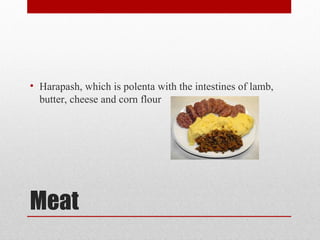Meat
• Harapash, which is polenta with the intestines of lamb,
butter, cheese and corn flour
 