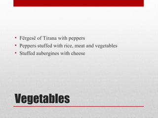 Vegetables
• Fërgesë of Tirana with peppers
• Peppers stuffed with rice, meat and vegetables
• Stuffed aubergines with cheese
 