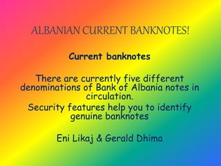 ALBANIAN CURRENT BANKNOTES!
Current banknotes
There are currently five different
denominations of Bank of Albania notes in
circulation.
Security features help you to identify
genuine banknotes
Eni Likaj & Gerald Dhima
 