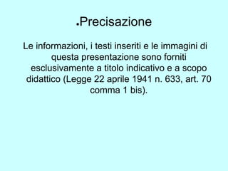 ●Precisazione 
Le informazioni, i testi inseriti e le immagini di 
questa presentazione sono forniti 
esclusivamente a titolo indicativo e a scopo 
didattico (Legge 22 aprile 1941 n. 633, art. 70 
comma 1 bis). 
 