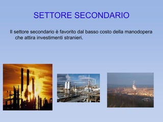 SETTORE SECONDARIO 
Il settore secondario è favorito dal basso costo della manodopera 
che attira investimenti stranieri. 
 