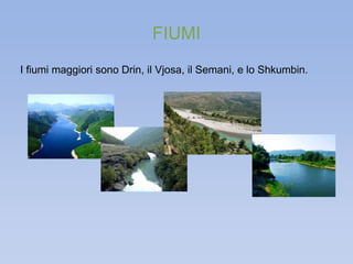 FIUMI 
I fiumi maggiori sono Drin, il Vjosa, il Semani, e lo Shkumbin. 
 