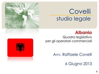 Albania
Quadro legislativo
per gli operatori commerciali

Avv. Raffaele Covelli
6 Giugno 2013
1

 
