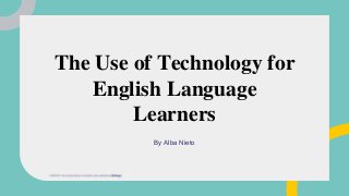 The Use of Technology for
English Language
Learners
By Alba Nieto
 