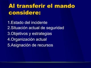 Al transferir el mando
considere:
1.Estado del incidente
2.Situación actual de seguridad
3.Objetivos y estrategias
4.Organización actual
5.Asignación de recursos
 